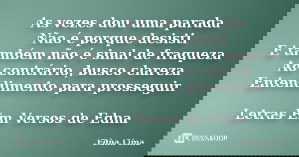 As vezes dou uma parada Não é porque desisti E também não é sinal de fraqueza Ao contrário, busco clareza Entendimento para prosseguir Letras Em Versos de Edna... Frase de Edna Lima.