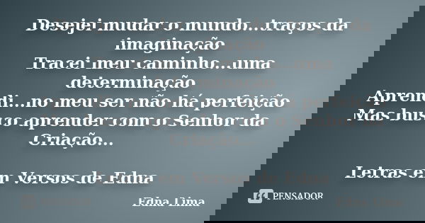 Desejei mudar o mundo...traços da imaginação Tracei meu caminho...uma determinação Aprendi...no meu ser não há perfeição Mas busco aprender com o Senhor da Cria... Frase de Edna Lima.