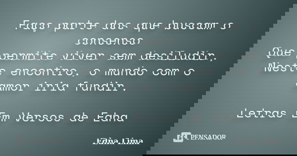 Faço parte dos que buscam o consenso Que permite viver sem desiludir, Neste encontro, o mundo com o amor iria fundir. Letras Em Versos de Edna... Frase de Edna Lima.