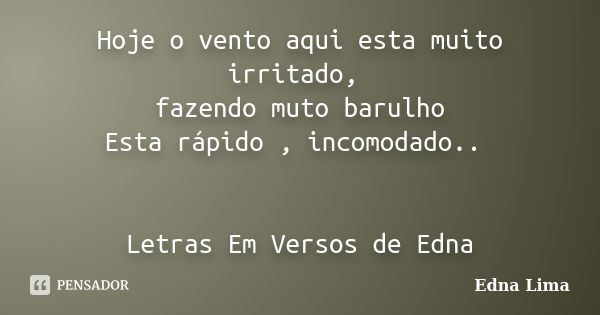 Hoje o vento aqui esta muito irritado, fazendo muto barulho Esta rápido , incomodado.. Letras Em Versos de Edna... Frase de Edna Lima.