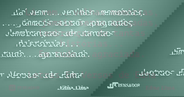 Lá vem...velhas memórias, ...jamais serão apagadas, lembranças de tantas histórias... Em tudo...agraciada. Letras Em Versos de Edna... Frase de Edna Lima.