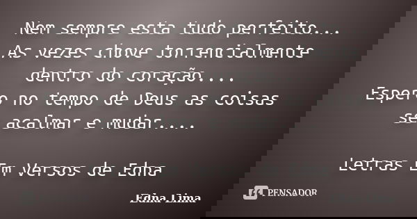 Nem sempre esta tudo perfeito... As vezes chove torrencialmente dentro do coração.... Espero no tempo de Deus as coisas se acalmar e mudar.... Letras Em Versos ... Frase de Edna Lima.