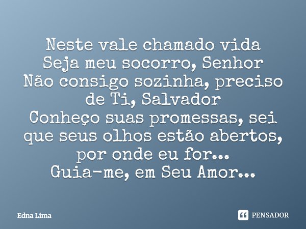 Neste vale chamado vida Seja meu socorro, Senhor Não consigo sozinha, preciso de Ti, Salvador Conheço suas promessas, sei que seus olhos estão abertos, por onde... Frase de Edna Lima.