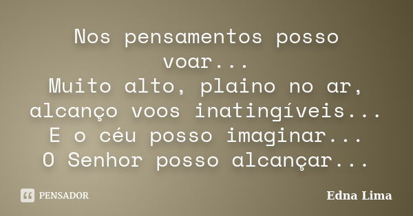 Nos pensamentos posso voar... Muito alto, plaino no ar, alcanço voos inatingíveis... E o céu posso imaginar... O Senhor posso alcançar...... Frase de Edna Lima.