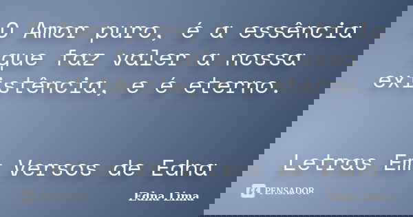 O Amor puro, é a essência que faz valer a nossa existência, e é eterno. Letras Em Versos de Edna... Frase de Edna Lima.
