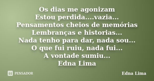 Os dias me agonizam Estou perdida....vazia... Pensamentos cheios de memórias Lembranças e historias... Nada tenho para dar, nada sou... O que fui ruiu, nada fui... Frase de Edna Lima.