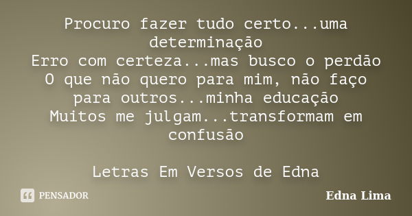 Procuro fazer tudo certo...uma determinação Erro com certeza...mas busco o perdão O que não quero para mim, não faço para outros...minha educação Muitos me julg... Frase de Edna Lima.