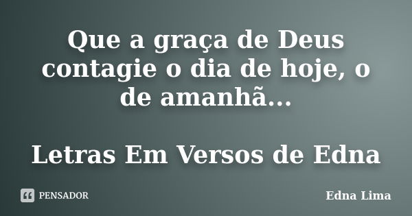 Que a graça de Deus contagie o dia de hoje, o de amanhã... Letras Em Versos de Edna... Frase de Edna Lima.