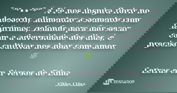 ˜"°••°*"˜ À Fé nos inspira florir no deserto, alimentar a semente com lágrimas, zelando para não secar com a adversidade dos dias, é preciso cultivar ... Frase de Edna Lima.