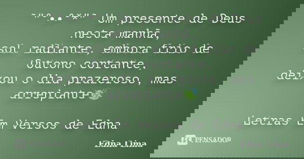 ˜"°••°*"˜ Um presente de Deus nesta manhã, sol radiante, embora frio de Outono cortante, deixou o dia prazeroso, mas arrepiante🍃 Letras Em Versos de E... Frase de Edna Lima.