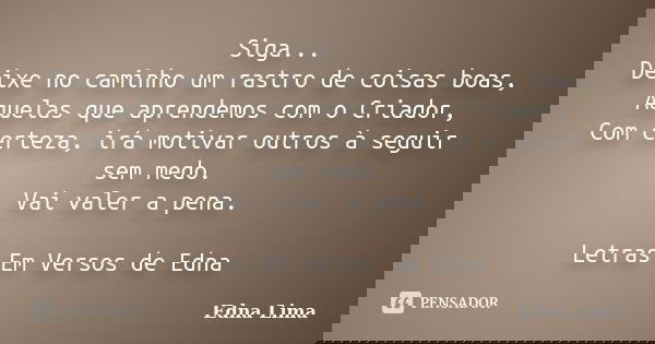Siga... Deixe no caminho um rastro de coisas boas, Aquelas que aprendemos com o Criador, Com certeza, irá motivar outros à seguir sem medo. Vai valer a pena. Le... Frase de Edna Lima.