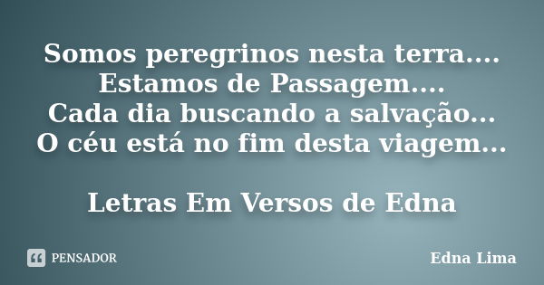 Somos peregrinos nesta terra.... Estamos de Passagem.... Cada dia buscando a salvação... O céu está no fim desta viagem... Letras Em Versos de Edna... Frase de Edna Lima.