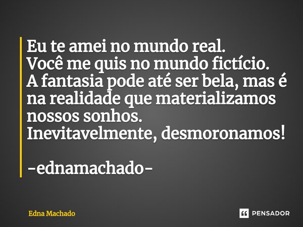 ⁠Eu te amei no mundo real. Você me quis no mundo fictício. A fantasia pode até ser bela, mas é na realidade que materializamos nossos sonhos. Inevitavelmente, d... Frase de Edna Machado.