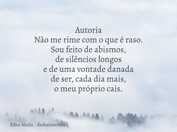 Autoria ​Não me rime com o que é raso. Sou feito de abismos, de silêncios longos e de uma vontade danada de ser, cada dia mais, o meu próprio cais.... Frase de Edna Maria - dinhainocente.