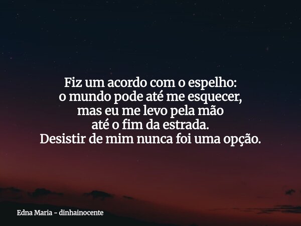​Fiz um acordo com o espelho: o mundo pode até me esquecer, mas eu me levo pela mão até o fim da estrada. Desistir de mim nunca foi uma opção.⁠... Frase de Edna Maria - dinhainocente.