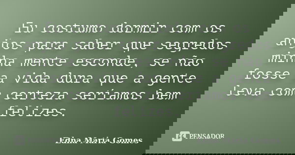 Eu costumo dormir com os anjos para saber que segredos minha mente esconde, se não fosse a vida dura que a gente leva com certeza seríamos bem felizes.... Frase de Edna Maria Gomes.