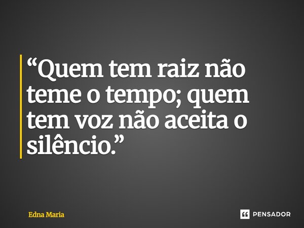 ⁠“Quem tem raiz não teme o tempo; quem tem voz não aceita o silêncio.”... Frase de Edna Maria.