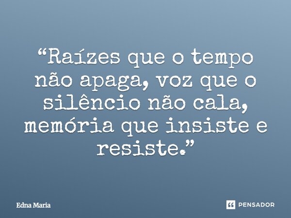 ⁠“Raízes que o tempo não apaga, voz que o silêncio não cala, memória que insiste e resiste.”... Frase de Edna Maria.