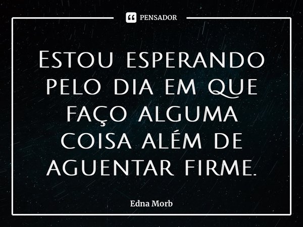 ⁠Estou esperando pelo dia em que faço alguma coisa além de aguentar firme.... Frase de Edna Morb.