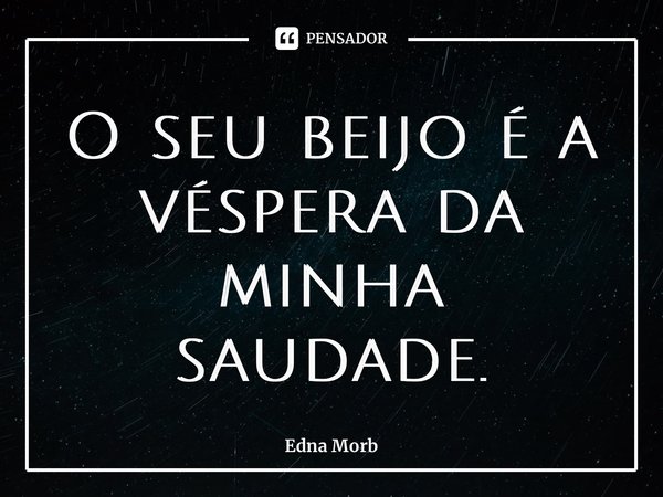 ⁠O seu beijo é a véspera da minha saudade.... Frase de Edna Morb.