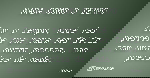 NADA COMO O TEMPO Com o tempo, você vai percebe que para ser feliz com uma outra pessoa, nao precisa de nada.... Frase de Edna.