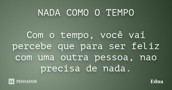 NADA COMO O TEMPO Com o tempo, você vai percebe que para ser feliz com uma outra pessoa, nao precisa de nada.... Frase de Edna.