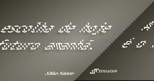 A escolha de hoje é o futuro amanhã.... Frase de Edna Nunes.