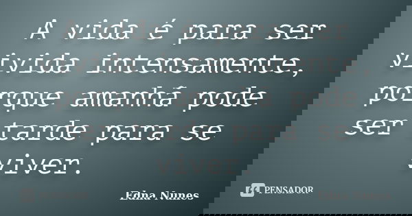 A vida é para ser vivida intensamente, porque amanhã pode ser tarde para se viver.... Frase de Edna Nunes.