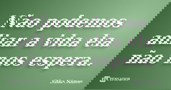 Não podemos adiar a vida ela não nos espera.... Frase de Edna Nunes.