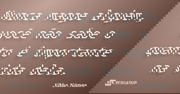 Nunca magoe alguém, você não sabe o quanto é importante na vida dela.... Frase de Edna Nunes.