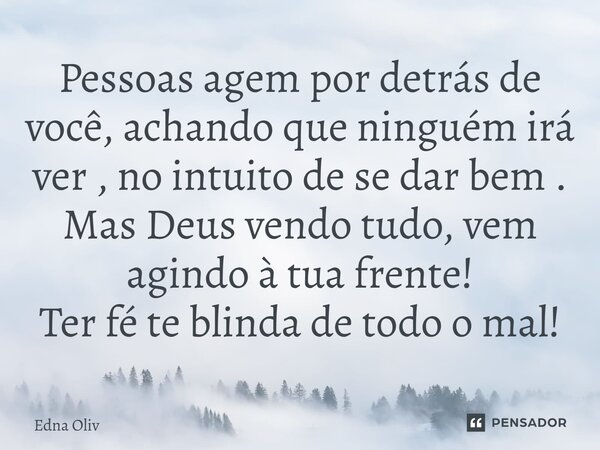 ⁠Pessoas agem por detrás de você, achando que ninguém irá ver , no intuito de se dar bem . Mas Deus vendo tudo, vem agindo à tua frente! Ter fé te blinda de tod... Frase de Edna Oliv.