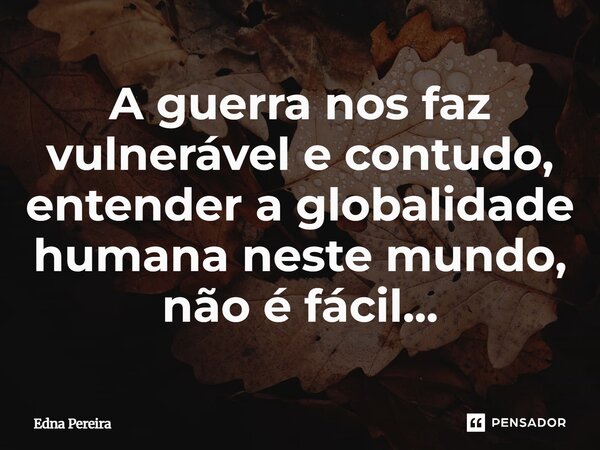 ⁠A guerra nos faz vulnerável e contudo, entender a globalidade humana neste mundo, não é fácil...... Frase de Edna Pereira.