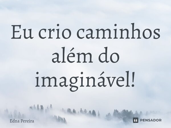 ⁠Eu crio caminhos além do imaginável!... Frase de Edna Pereira.