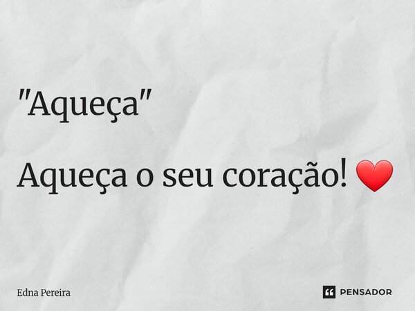 ⁠"Aqueça" Aqueça o seu coração! ❤️... Frase de Edna Pereira.