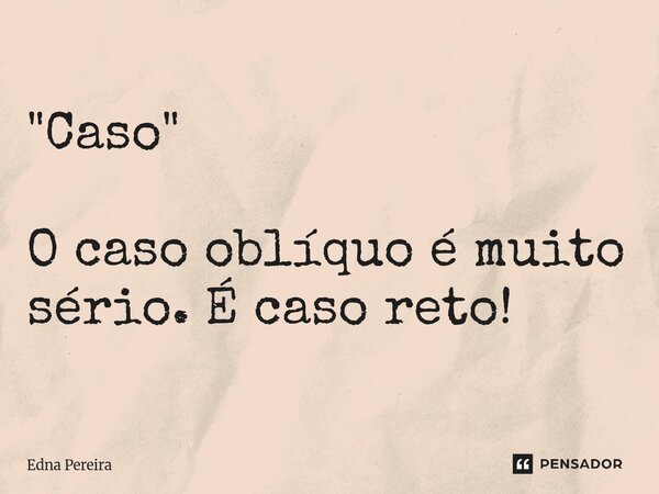 "Caso" O ⁠caso oblíquo é muito sério. É caso reto!... Frase de Edna Pereira.
