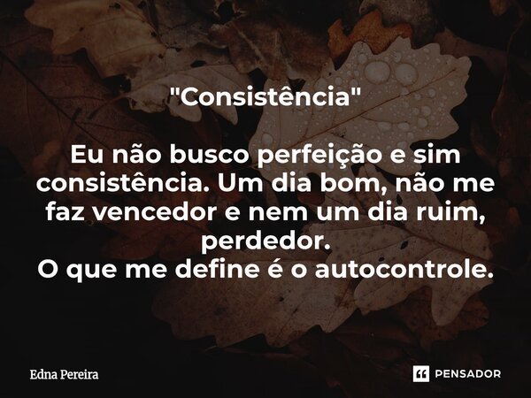 ⁠"Consistência" Eu não busco perfeição e sim consistência. Um dia bom, não me faz vencedor e nem um dia ruim, perdedor. O que me define é o autocontro... Frase de Edna Pereira.