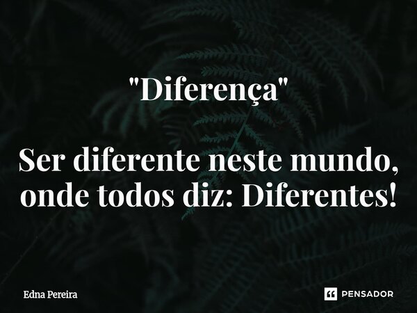 ⁠⁠"Diferença" Ser diferente neste mundo, onde todos diz: Diferentes!... Frase de Edna Pereira.
