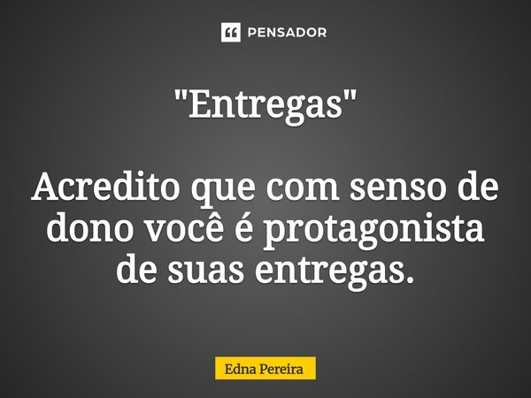 "Entregas" ⁠⁠Acredito que com senso de dono você é protagonista de suas entregas.... Frase de Edna Pereira.