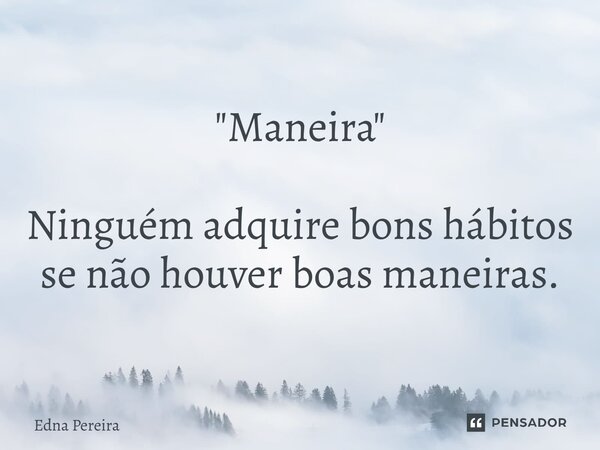 "Maneira" ⁠Ninguém adquire bons hábitos se não houver boas maneiras.... Frase de Edna Pereira.