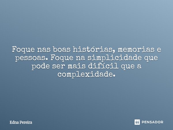 "Simplicidade" Foque nas boas histórias, memorias e pessoas. Foque na simplicidade que pode ser mais difícil que a complexidade.... Frase de Edna Pereira.