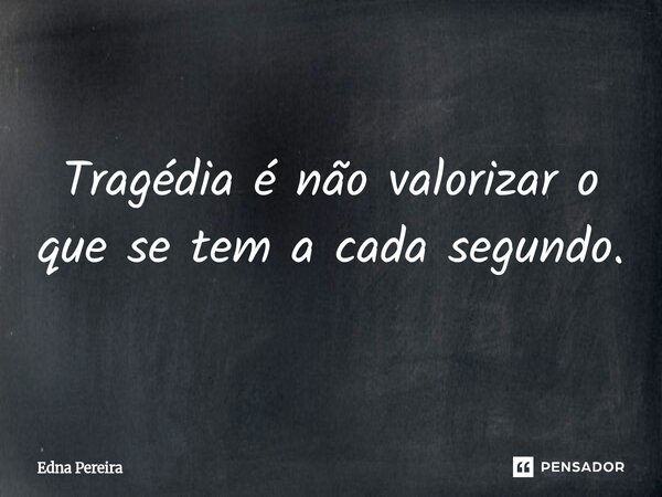 ⁠Tragédia é não valorizar o que se tem a cada segundo.... Frase de Edna Pereira.