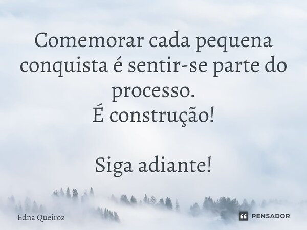 ⁠Comemorar cada pequena conquista é sentir-se parte do processo. É construção! Siga adiante!... Frase de Edna Queiroz.