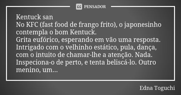 Kentuck san No KFC (fast food de frango frito), o japonesinho contempla o bom Kentuck. Grita eufórico, esperando em vão uma resposta. Intrigado com o velhinho e... Frase de Edna Toguchi.