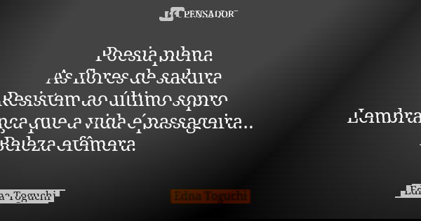 Poesia plena. As flores de sakura Resistem ao último sopro Lembrança que a vida é passageira... Beleza efêmera.... Frase de Edna Toguchi.