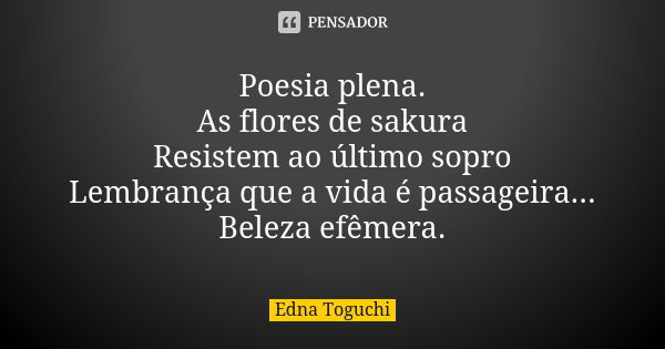 Poesia plena. As flores de sakura Resistem ao último sopro Lembrança que a vida é passageira... Beleza efêmera.... Frase de Edna Toguchi.