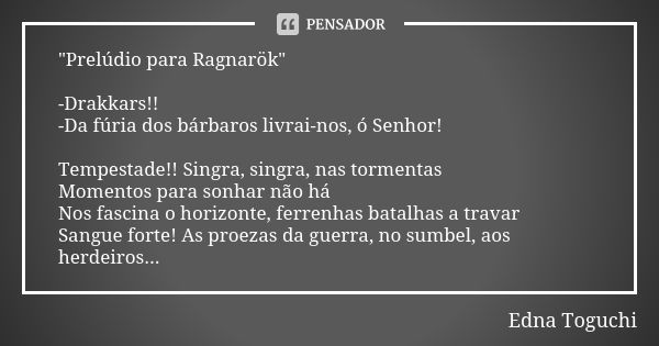 "Prelúdio para Ragnarök" -Drakkars!! -Da fúria dos bárbaros livrai-nos, ó Senhor! Tempestade!! Singra, singra, nas tormentas Momentos para sonhar não ... Frase de Edna Toguchi.