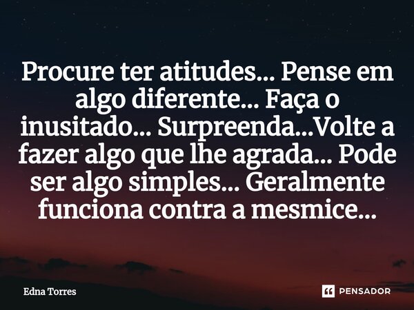 ⁠Procure ter atitudes... Pense em algo diferente... Faça o inusitado... Surpreenda...Volte a fazer algo que lhe agrada... Pode ser algo simples... Geralmente fu... Frase de Edna Torres.