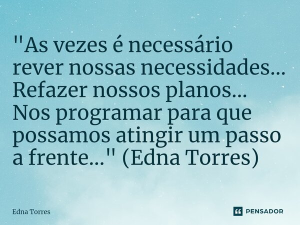 ⁠"As vezes é necessário rever nossas necessidades... Refazer nossos planos... Nos programar para que possamos atingir um passo a frente..." (Edna Torr... Frase de Edna Torres.