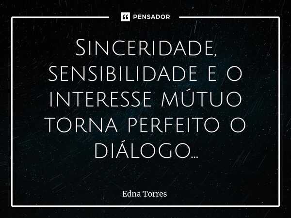 ⁠Sinceridade, sensibilidade e o interesse mútuo torna perfeito o diálogo...... Frase de Edna Torres.