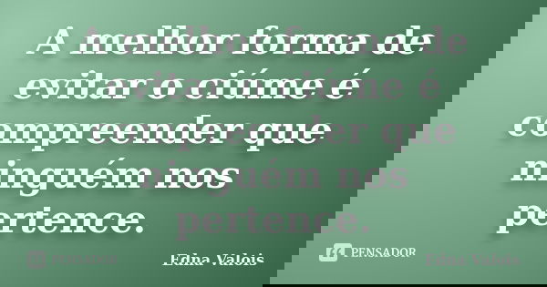 A melhor forma de evitar o ciúme é compreender que ninguém nos pertence.... Frase de Edna Valois.